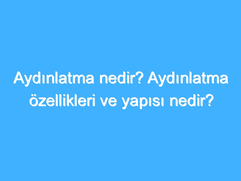 Aydınlatma nedir? Aydınlatma özellikleri ve yapısı nedir?