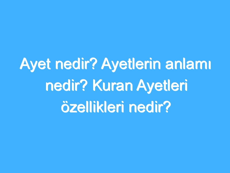 Ayet nedir? Ayetlerin anlamı nedir? Kuran Ayetleri özellikleri nedir?