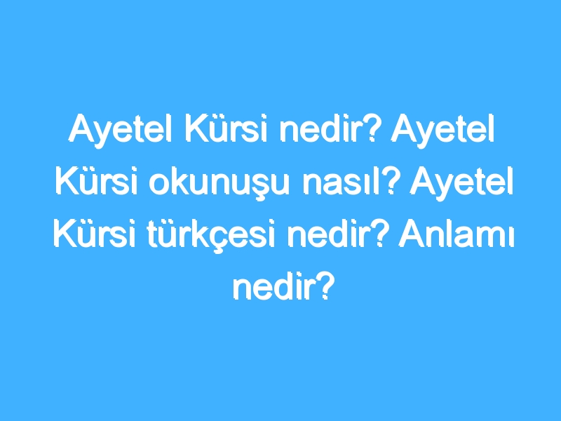 Ayetel Kürsi nedir? Ayetel Kürsi okunuşu nasıl? Ayetel Kürsi türkçesi nedir? Anlamı nedir?