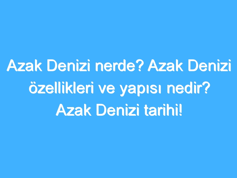 Azak Denizi nerde? Azak Denizi özellikleri ve yapısı nedir? Azak Denizi tarihi!