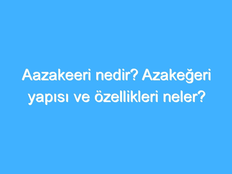 Aazakeeri nedir? Azakeğeri yapısı ve özellikleri neler?