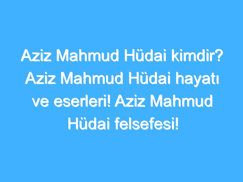 Aziz Mahmud Hüdai kimdir? Aziz Mahmud Hüdai hayatı ve eserleri! Aziz Mahmud Hüdai felsefesi!