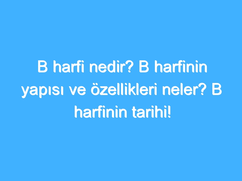 B harfi nedir? B harfinin yapısı ve özellikleri neler? B harfinin tarihi!