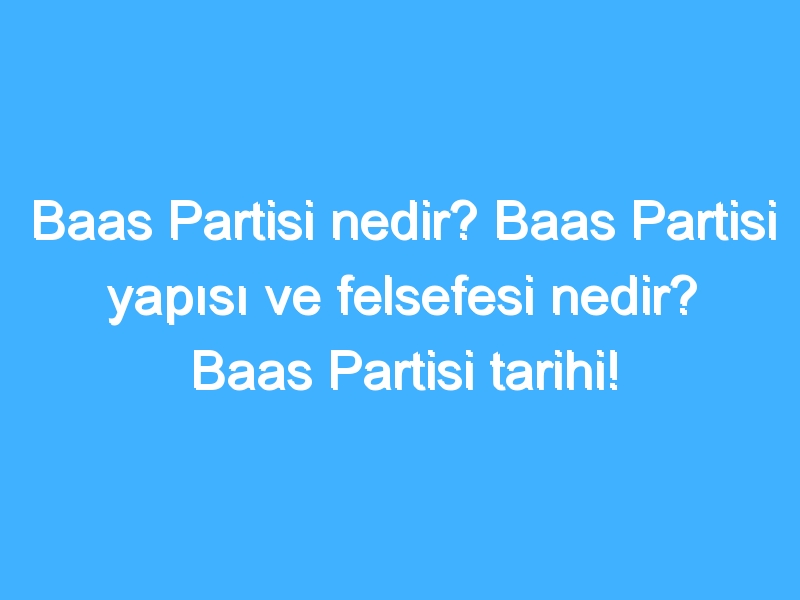 Baas Partisi nedir? Baas Partisi yapısı ve felsefesi nedir? Baas Partisi tarihi!