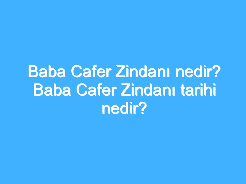 Baba Cafer Zindanı nedir? Baba Cafer Zindanı tarihi nedir?