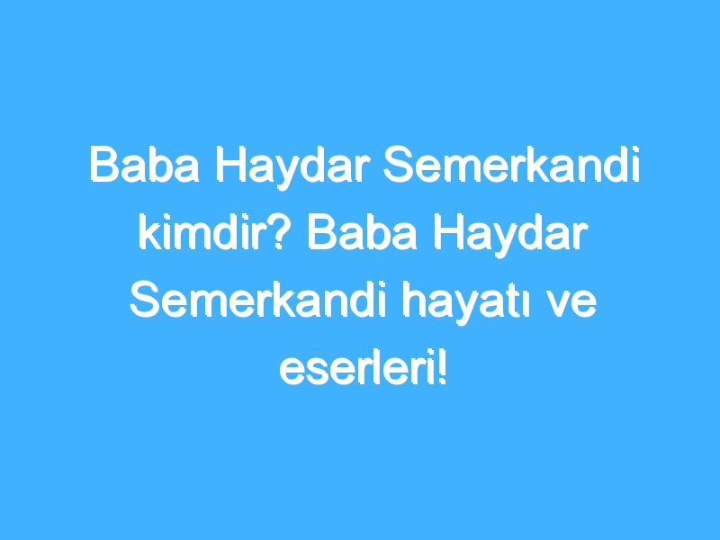 Baba Haydar Semerkandi kimdir? Baba Haydar Semerkandi hayatı ve eserleri!