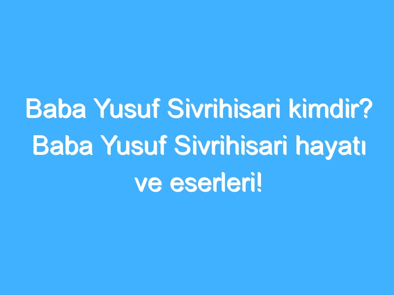 Baba Yusuf Sivrihisari kimdir? Baba Yusuf Sivrihisari hayatı ve eserleri!