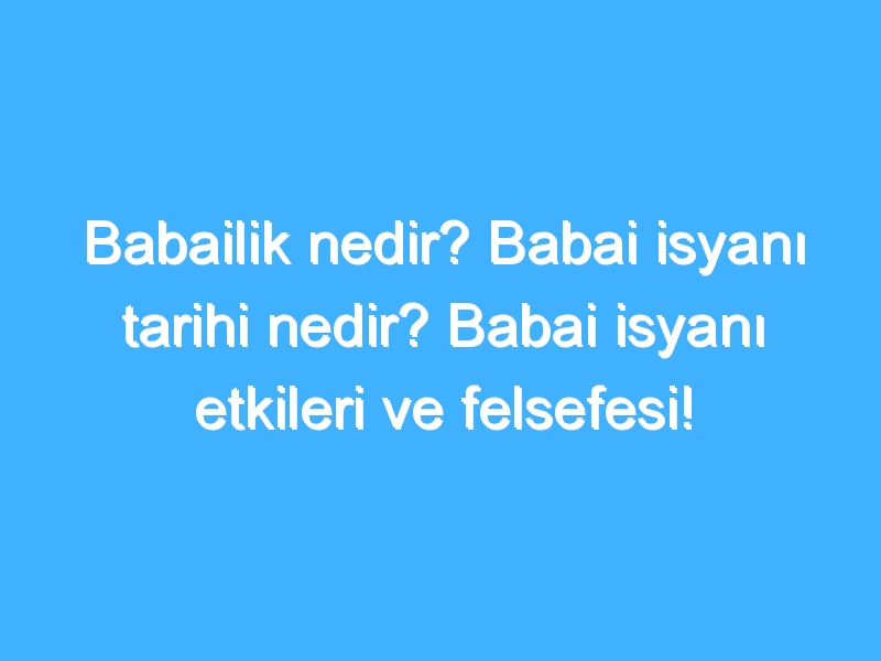 Babailik nedir? Babai isyanı tarihi nedir? Babai isyanı etkileri ve felsefesi!