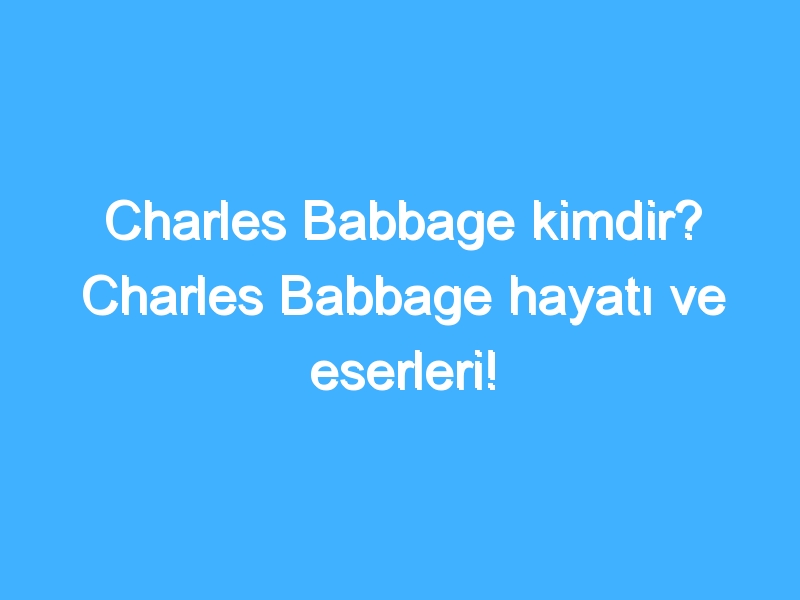 Charles Babbage kimdir? Charles Babbage hayatı ve eserleri!