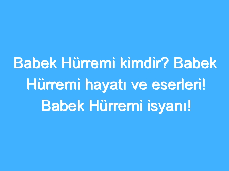 Babek Hürremi kimdir? Babek Hürremi hayatı ve eserleri! Babek Hürremi isyanı!