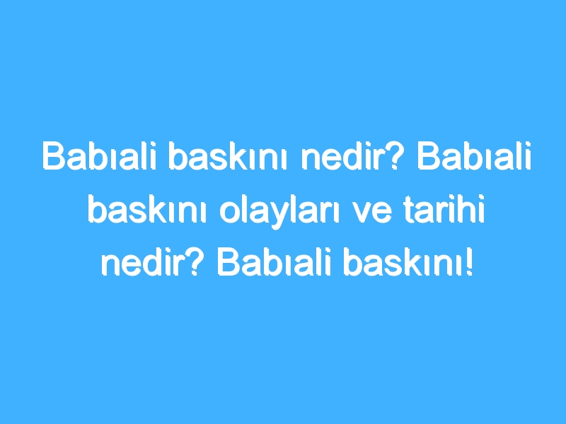 Babıali baskını nedir? Babıali baskını olayları ve tarihi nedir? Babıali baskını!