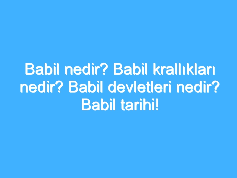 Babil nedir? Babil krallıkları nedir? Babil devletleri nedir? Babil tarihi!