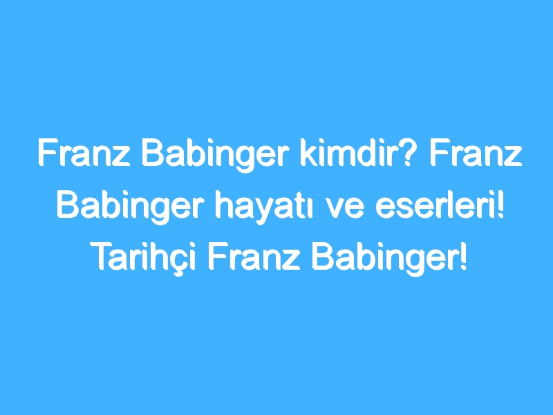 Franz Babinger kimdir? Franz Babinger hayatı ve eserleri! Tarihçi Franz Babinger!