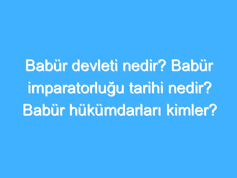 Babür devleti nedir? Babür imparatorluğu tarihi nedir? Babür hükümdarları kimler?