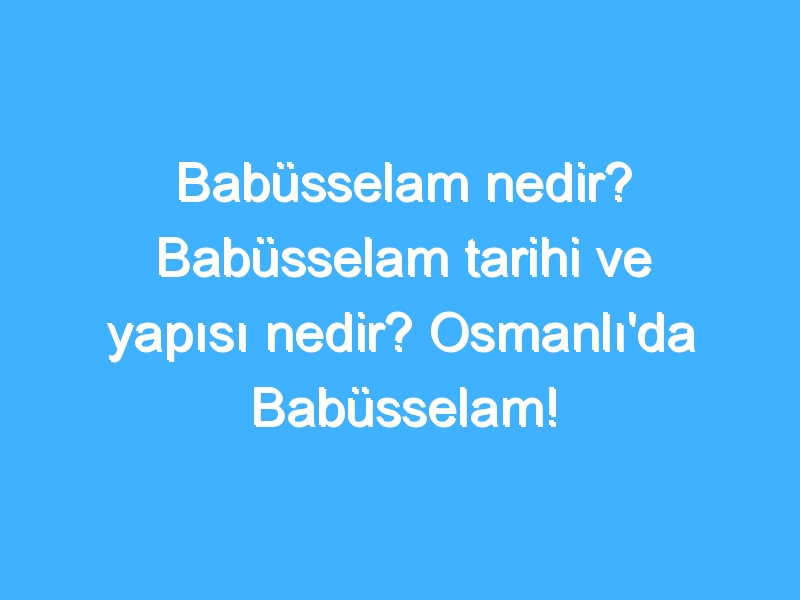 Babüsselam nedir? Babüsselam tarihi ve yapısı nedir? Osmanlı'da Babüsselam!