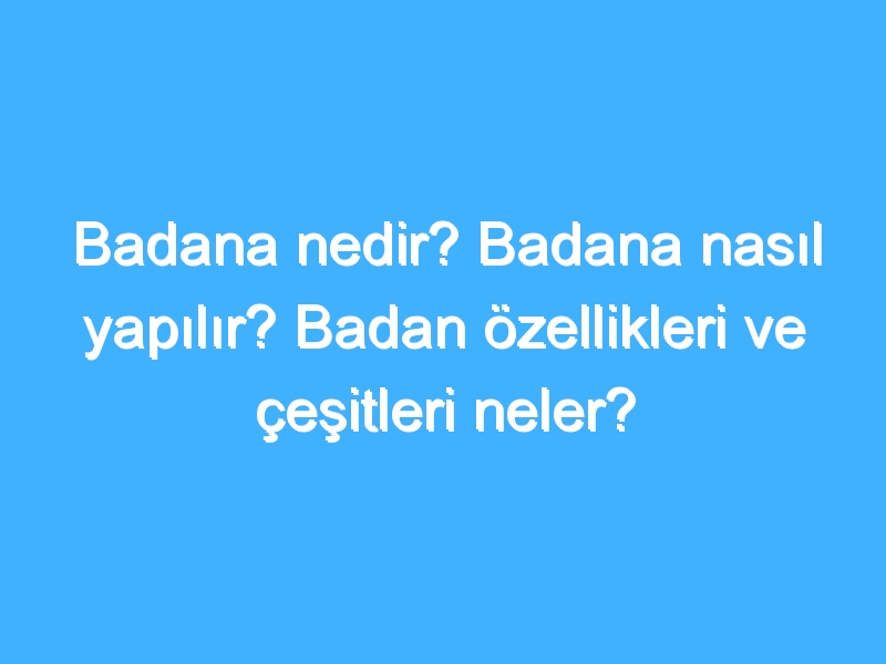 Badana nedir? Badana nasıl yapılır? Badan özellikleri ve çeşitleri neler?