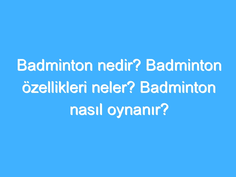 Badminton nedir? Badminton özellikleri neler? Badminton nasıl oynanır?