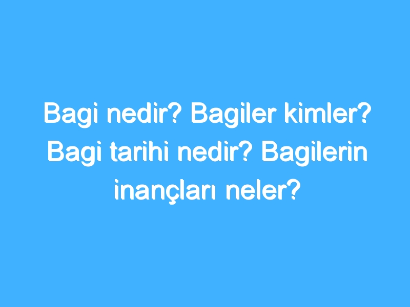 Bagi nedir? Bagiler kimler? Bagi tarihi nedir? Bagilerin inançları neler?