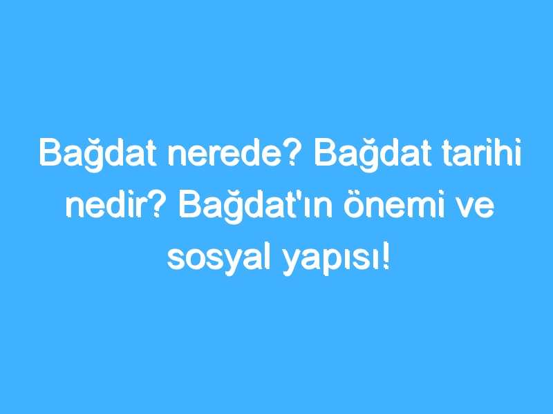 Bağdat nerede? Bağdat tarihi nedir? Bağdat'ın önemi ve sosyal yapısı!