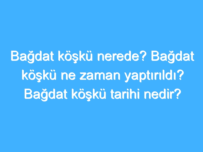 Bağdat köşkü nerede? Bağdat köşkü ne zaman yaptırıldı? Bağdat köşkü tarihi nedir?