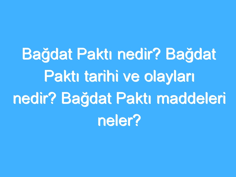 Bağdat Paktı nedir? Bağdat Paktı tarihi ve olayları nedir? Bağdat Paktı maddeleri neler?