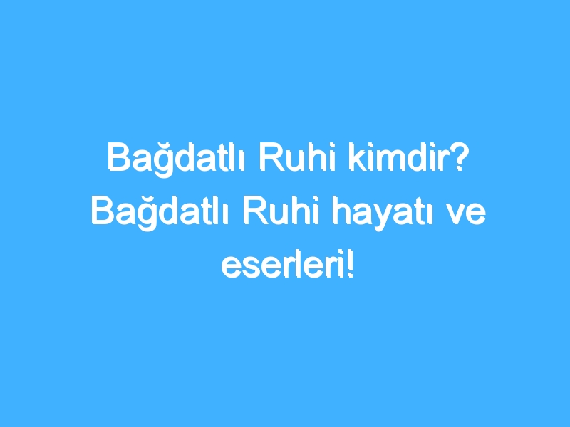 Bağdatlı Ruhi kimdir? Bağdatlı Ruhi hayatı ve eserleri!