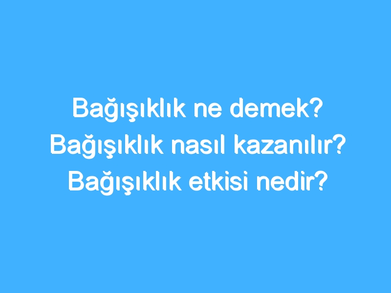 Bağışıklık ne demek? Bağışıklık nasıl kazanılır? Bağışıklık etkisi nedir?