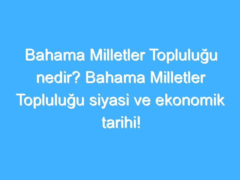 Bahama Milletler Topluluğu nedir? Bahama Milletler Topluluğu siyasi ve ekonomik tarihi!