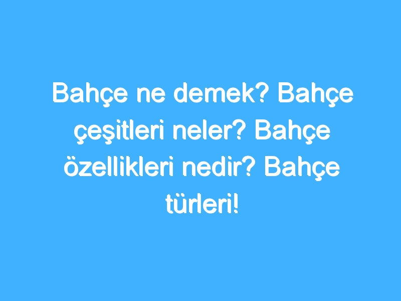 Bahçe ne demek? Bahçe çeşitleri neler? Bahçe özellikleri nedir? Bahçe türleri!