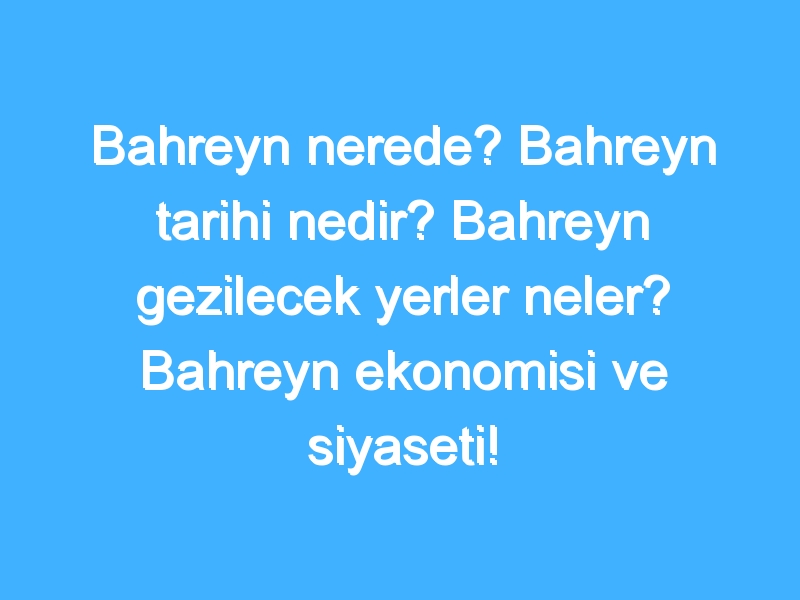 Bahreyn nerede? Bahreyn tarihi nedir? Bahreyn gezilecek yerler neler? Bahreyn ekonomisi ve siyaseti!