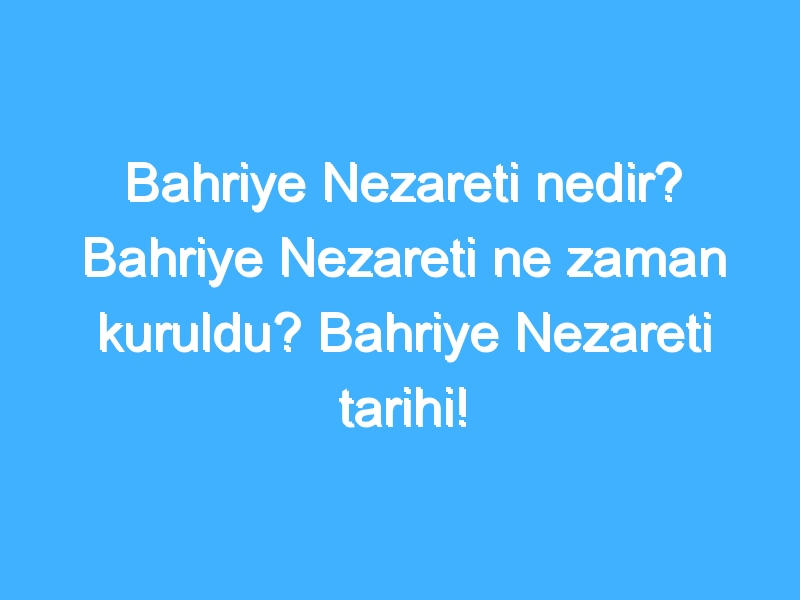 Bahriye Nezareti nedir? Bahriye Nezareti ne zaman kuruldu? Bahriye Nezareti tarihi!