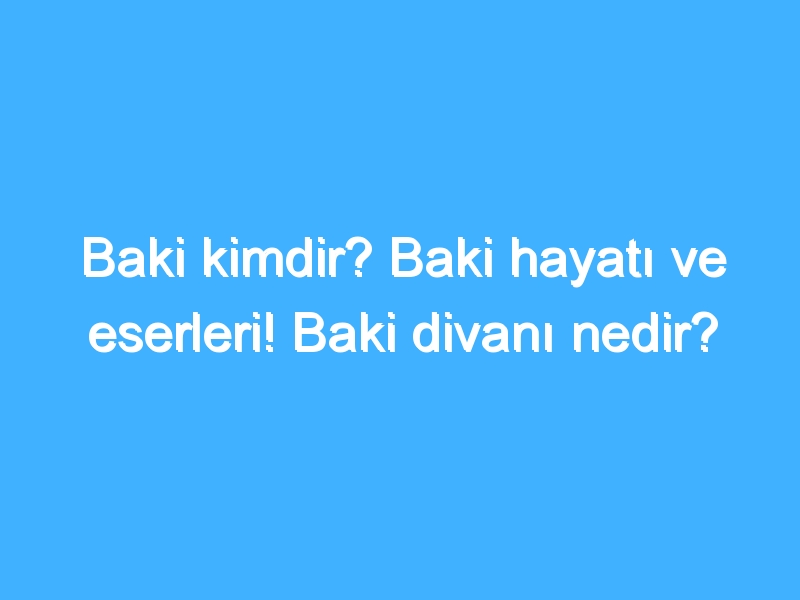 Baki kimdir? Baki hayatı ve eserleri! Baki divanı nedir?