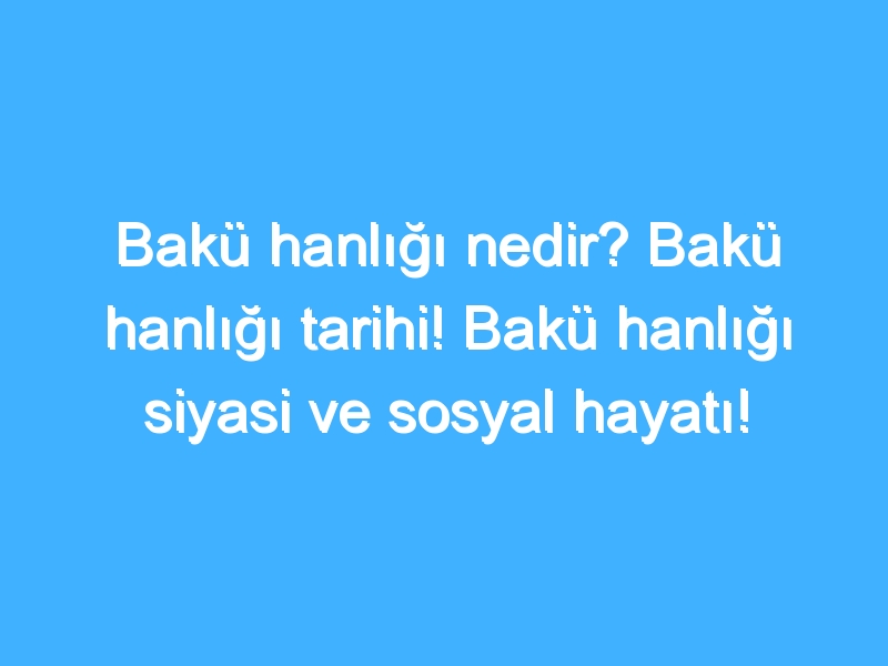 Bakü hanlığı nedir? Bakü hanlığı tarihi! Bakü hanlığı siyasi ve sosyal hayatı!