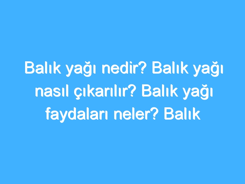 Balık yağı nedir? Balık yağı nasıl çıkarılır? Balık yağı faydaları neler? Balık yağı vitamini nedir?