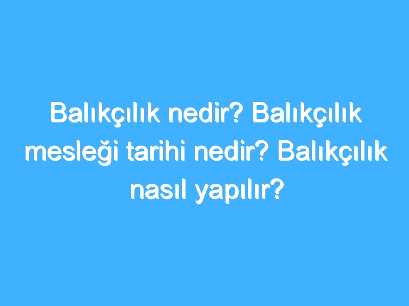 Balıkçılık nedir? Balıkçılık mesleği tarihi nedir? Balıkçılık nasıl yapılır?