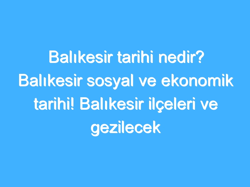 Balıkesir tarihi nedir? Balıkesir sosyal ve ekonomik tarihi! Balıkesir ilçeleri ve gezilecek yerler!