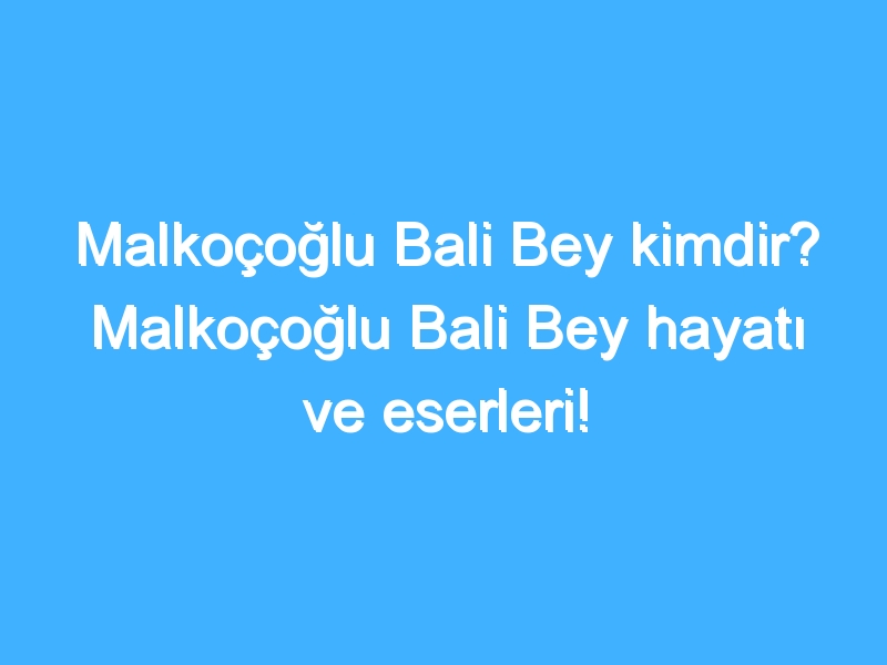 Malkoçoğlu Bali Bey kimdir? Malkoçoğlu Bali Bey hayatı ve eserleri!