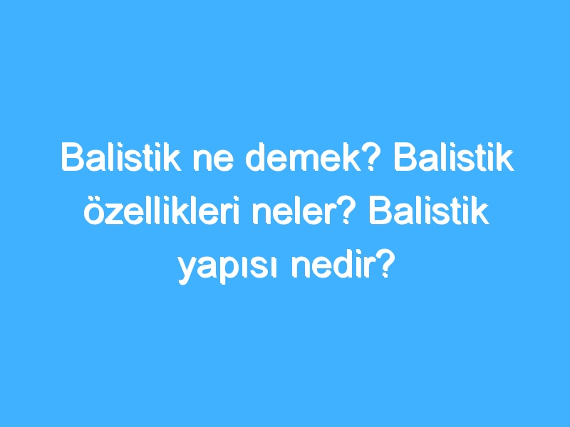 Balistik ne demek? Balistik özellikleri neler? Balistik yapısı nedir?