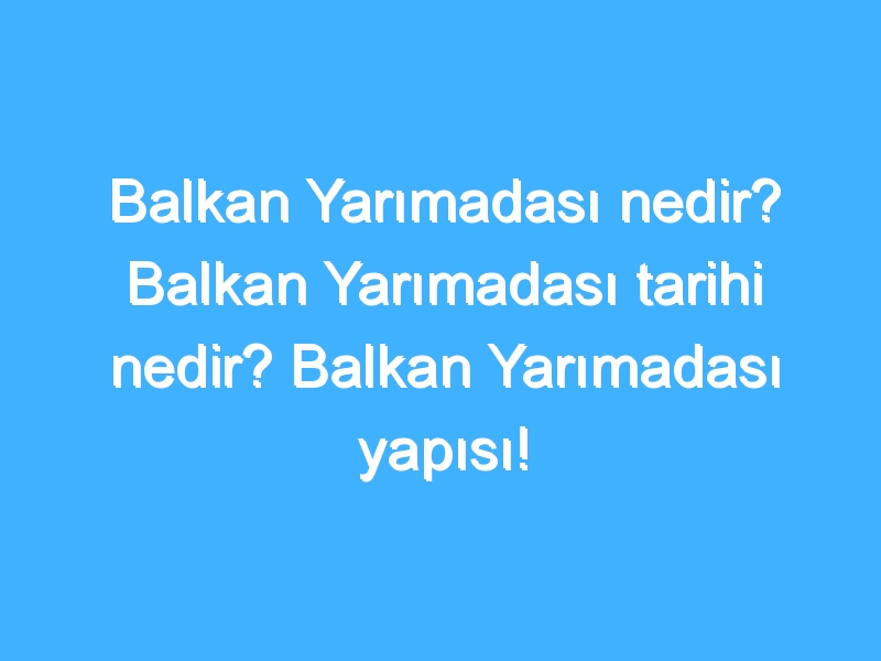 Balkan Yarımadası nedir? Balkan Yarımadası tarihi nedir? Balkan Yarımadası yapısı!