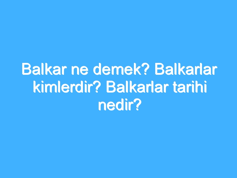 Balkar ne demek? Balkarlar kimlerdir? Balkarlar tarihi nedir?