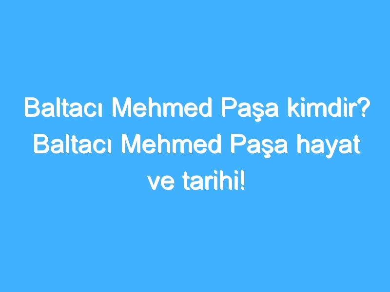 Baltacı Mehmed Paşa kimdir? Baltacı Mehmed Paşa hayat ve tarihi!