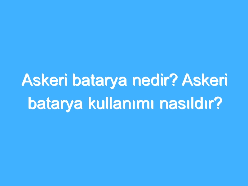 Askeri batarya nedir? Askeri batarya kullanımı nasıldır?