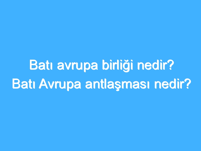 Batı avrupa birliği nedir? Batı Avrupa antlaşması nedir?