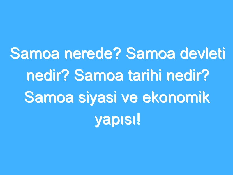 Samoa nerede? Samoa devleti nedir? Samoa tarihi nedir? Samoa siyasi ve ekonomik yapısı!