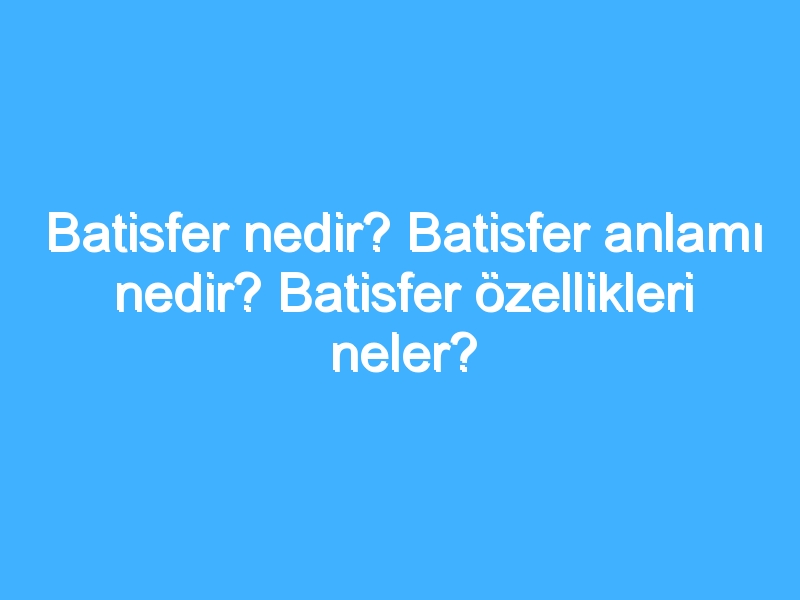 Batisfer nedir? Batisfer anlamı nedir? Batisfer özellikleri neler?