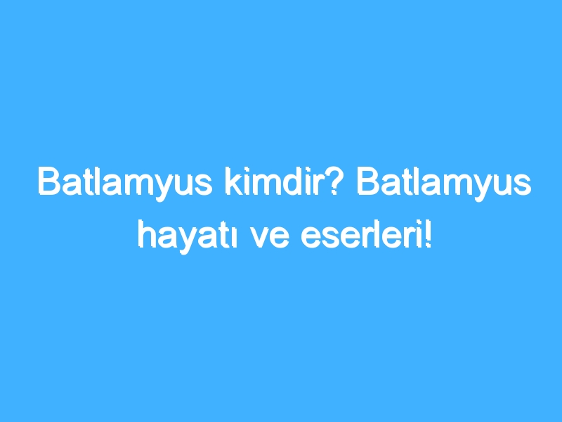 Batlamyus kimdir? Batlamyus hayatı ve eserleri!