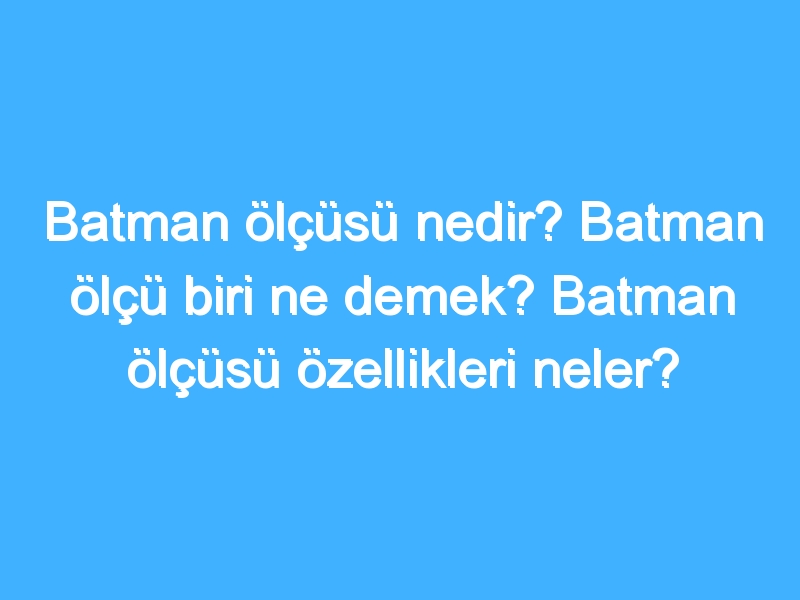 Batman ölçüsü nedir? Batman ölçü biri ne demek? Batman ölçüsü özellikleri neler?