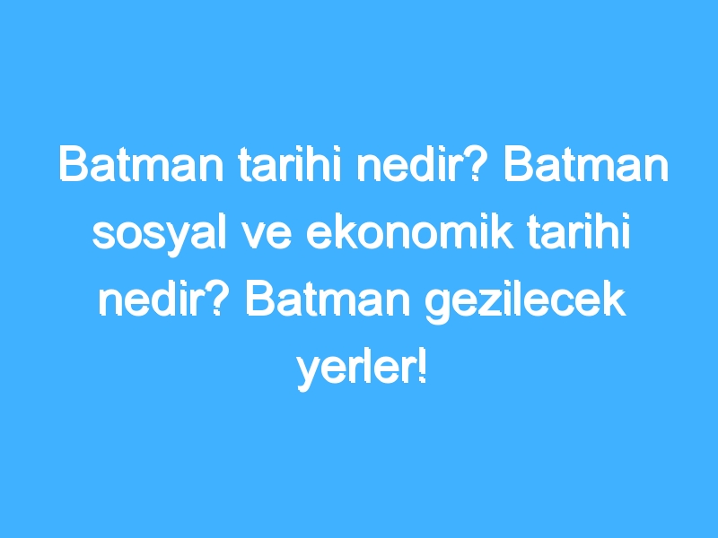 Batman tarihi nedir? Batman sosyal ve ekonomik tarihi nedir? Batman gezilecek yerler!