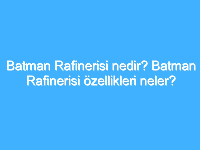 Batman Rafinerisi nedir? Batman Rafinerisi özellikleri neler?