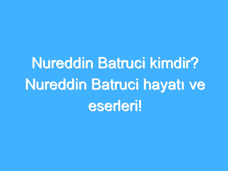 Nureddin Batruci kimdir? Nureddin Batruci hayatı ve eserleri!